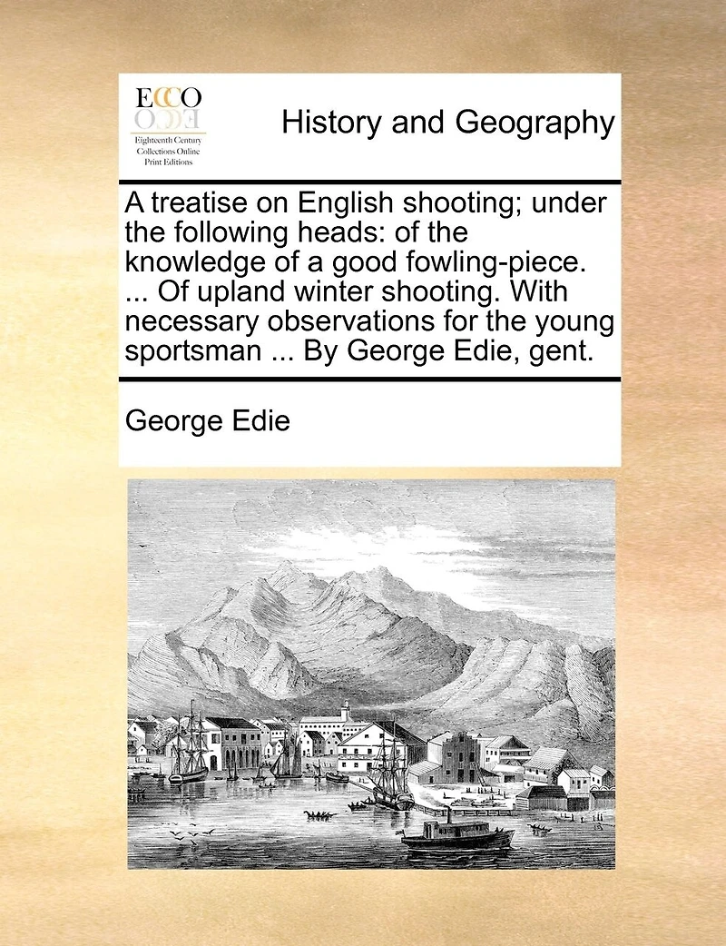 a Treatise on English Shooting; Under the Following Heads: Of Knowledge Good Fowling-piece. ... Upland Winter Shooting. With Necessary Observations for Young Sportsman By George Edie, Gent