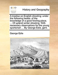 a Treatise on English Shooting; Under the Following Heads: Of Knowledge Good Fowling-piece. ... Upland Winter Shooting. With Necessary Observations for Young Sportsman By George Edie, Gent