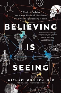 Believing Is Seeing: A Physicist Explains How Science Shattered His Atheism And Revealed The Necessity Of Faith