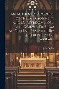 An Authentic Account of the Imprisonment and Martyrdom ... of ... John Ogilvie