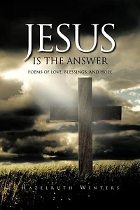 Jesus Is The Answer: Poems Of Love, Blessings, And Hope