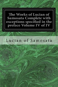 The Works of Lucian of Samosata Complete with exceptions specified in the preface Volume IV of IV
