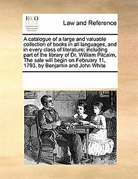 a Catalogue of Large and Valuable Collection Books all Languages, Every Class Literature; Including Part The Library Dr. William Pitcairn, Sale Will Begin on February 11, 1793, by Benjamin John White
