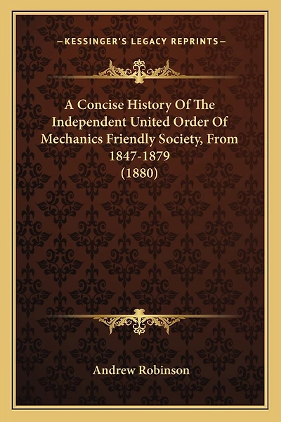 A Concise History Of The Independent United Order Of Mechanics Friendly Society, From 1847-1879 (1880)