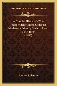 A Concise History Of The Independent United Order Of Mechanics Friendly Society, From 1847-1879 (1880)