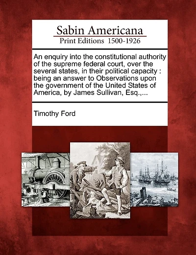 An Enquiry Into the Constitutional Authority of the Supreme Federal Court, Over the Several States, in Their Political Capacity: Being an Answer to Observations Upon the Government of the United States of America, by James Sullivan, Esq., ...