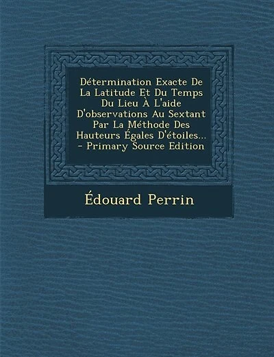 Détermination Exacte De La Latitude Et Du Temps Du Lieu À L'aide D'observations Au Sextant Par La Méthode Des Hauteurs Égales D'étoiles... - Primary Source Edition
