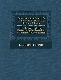Détermination Exacte De La Latitude Et Du Temps Du Lieu À L'aide D'observations Au Sextant Par La Méthode Des Hauteurs Égales D'étoiles... - Primary Source Edition