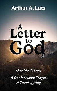 A Letter To God: One Man's Life; A Confessional Prayer Of Thanksgiving