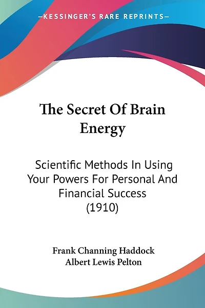 The Secret Of Brain Energy: Scientific Methods In Using Your Powers For Personal And Financial Success (1910)