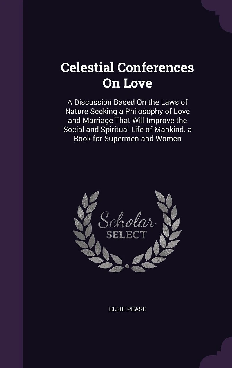 Celestial Conferences On Love: a Discussion Based the Laws of Nature Seeking Philosophy Love and Marriage That Will Improve Social Spiritual Life Mankind. Book for Supermen Women
