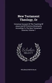 New Testament Theology, Or: Historical Account Of The Teaching Of Jesus And Of Primitive Christianity According To The New Test