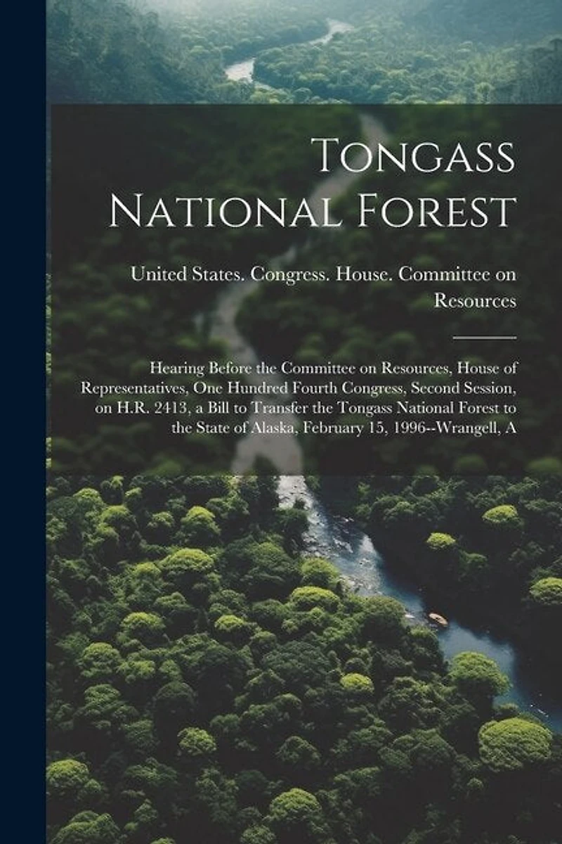Tongass National Forest: Hearing Before the Committee on Resources, House of Representatives, One Hundred Fourth Congress, Second Session, on H.R. 2413, a Bill to Transfer the Tongass National Forest to the State of Alaska, February 15, 1996--Wrangell, A