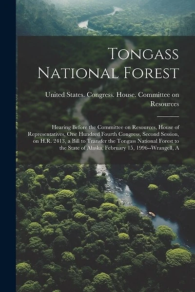 Tongass National Forest: Hearing Before the Committee on Resources, House of Representatives, One Hundred Fourth Congress, Second Session, on H.R. 2413, a Bill to Transfer the Tongass National Forest to the State of Alaska, February 15, 1996--Wrangell, A