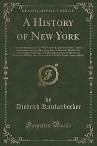 A History of New York: From the Beginning of the World to the End of the Dutch Dynasty, Containing, Among Many Surprising