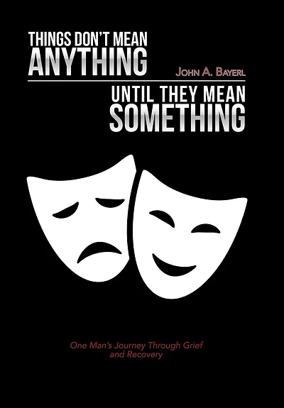 Things Don't Mean Anything Until They Mean Something: One Man's Journey Through Grief and Recovery