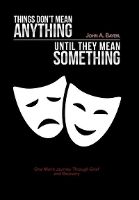 Things Don't Mean Anything Until They Mean Something: One Man's Journey Through Grief and Recovery