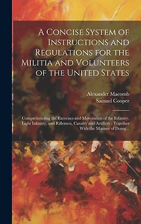 A Concise System of Instructions and Regulations for the Militia and Volunteers of the United States: Comprehending the Exercises and Movements of the Infantry, Light Infantry, and Riflemen