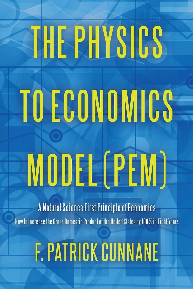 The Physics to Economics Model (PEM): A Natural Science First Principle of Economics How to Increase the Gross Domestic Product of the United States by 100 Percent in Eight Years