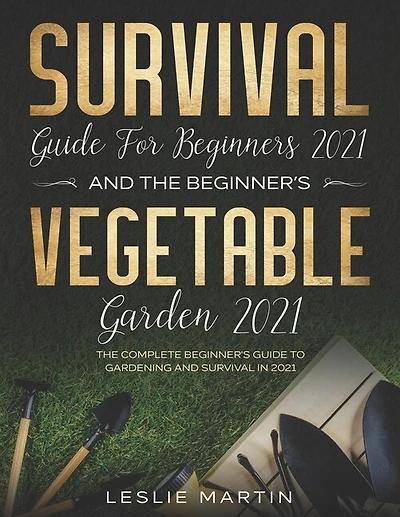 Survival Guide for Beginners 2021 And The Beginner's Vegetable Garden 2021: The Complete Beginner's Guide to Gardening and Survival in 2021