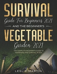 Survival Guide for Beginners 2021 And The Beginner's Vegetable Garden 2021: The Complete Beginner's Guide to Gardening and Survival in 2021
