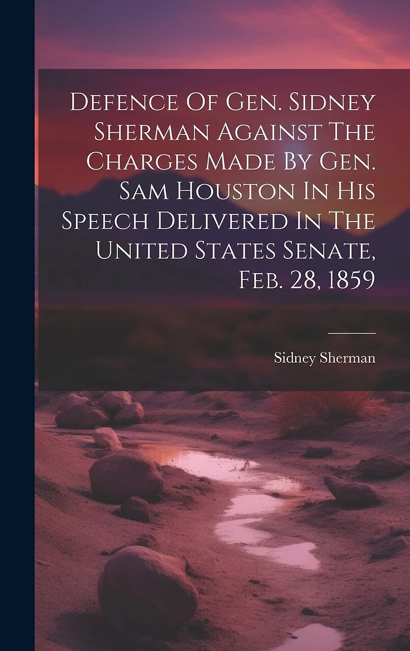Defence Of Gen. Sidney Sherman Against The Charges Made By Gen. Sam Houston In His Speech Delivered In The United States Senate, Feb. 28