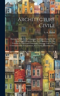 Architecture civile: Maisons de ville et de campagne de toutes formes et de tous genres, projetées pour être construites sur des terreins de différentes grandeurs: ouvrage utile à tous constructeurs et entrepreneurs, et à toutes personnes qui, ...