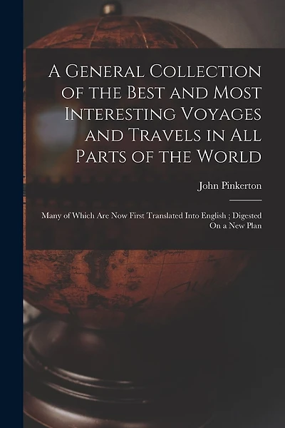 A General Collection of the Best and Most Interesting Voyages and Travels in All Parts of the World: Many of Which Are Now First Translated Into English; Digested On a New Plan