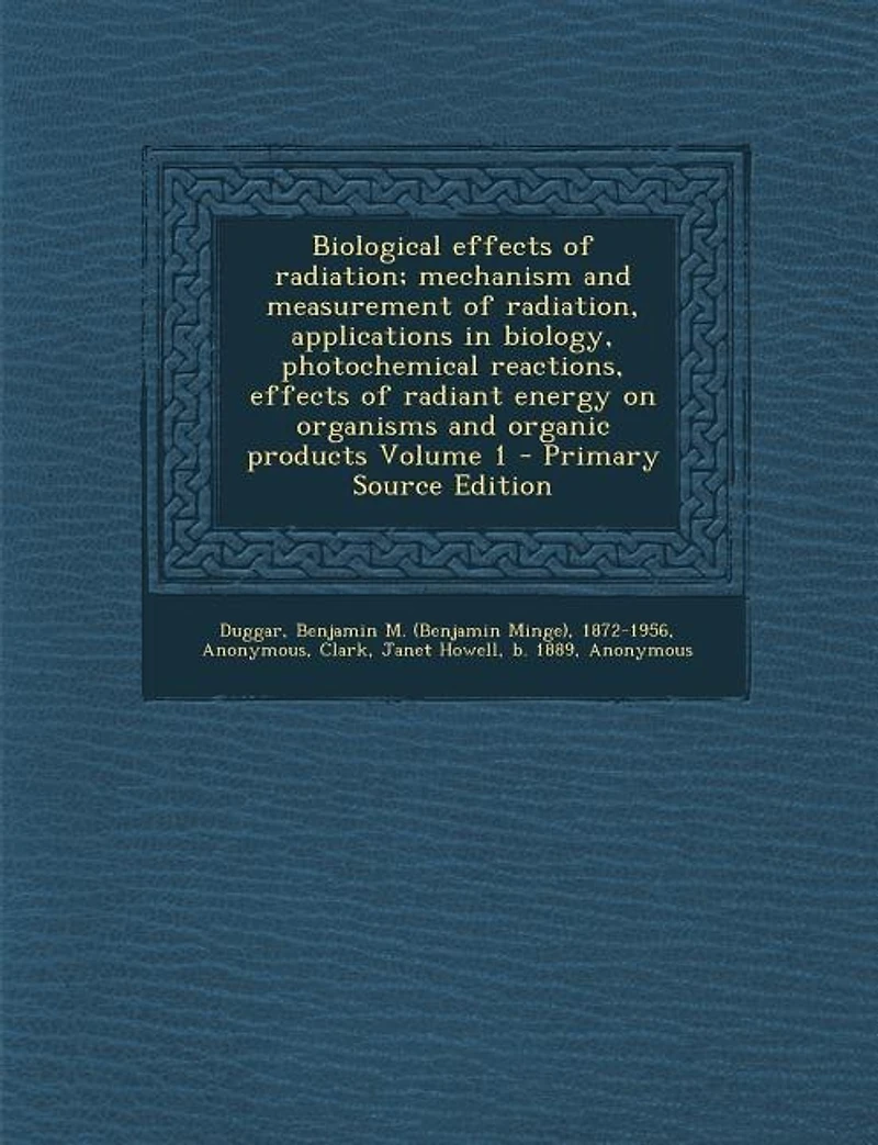 Biological Effects of Radiation; Mechanism and Measurement Radiation, Applications Biology, Photochemical Reactions, Radiant Energy on Organisms Organic Products; Volume 1