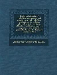 Biological Effects of Radiation; Mechanism and Measurement Radiation, Applications Biology, Photochemical Reactions, Radiant Energy on Organisms Organic Products; Volume 1