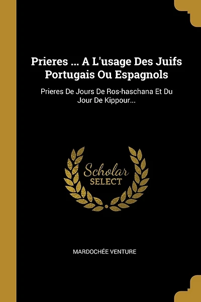 Prieres ... A L'usage Des Juifs Portugais Ou Espagnols: Prieres De Jours De Ros-haschana Et Du Jour De Kippour...