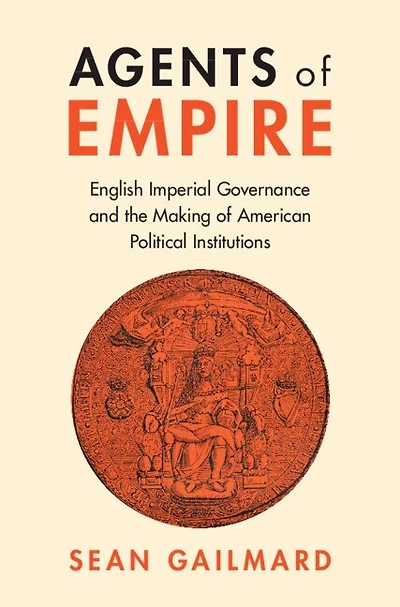 Agents of Empire: English Imperial Governance and the Making American Political Institutions