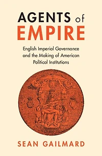 Agents of Empire: English Imperial Governance and the Making American Political Institutions