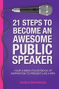 21 Steps To Become An Awesome Public Speaker: Your 3-week Pocketbook Of Inspiration Present Like A Pro