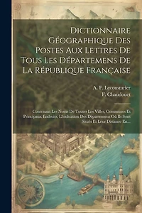 Dictionnaire Géographique Des Postes Aux Lettres De Tous Les Départemens De La République Française: Contenant Les Noms De Toutes Les Villes, Communes Et Principaux Endroits, L'indication Des Départemens Où Ils Sont Situés Et Leur Distance En...