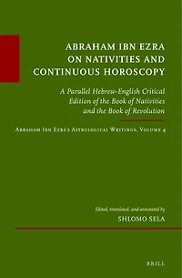 Abraham Ibn Ezra on Nativities and Continuous Horoscopy: A Parallel Hebrew-English Critical Edition of the Book of Nativities and the Book of Revolution. Abraham Ibn Ezra’s Astrological Writings, Volume 4
