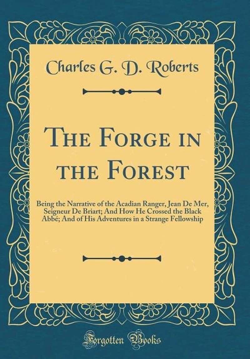 The Forge in the Forest: Being the Narrative of the Acadian Ranger, Jean De Mer, Seigneur De Briart; And How He Crossed the