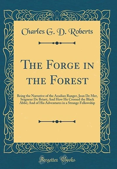 The Forge in the Forest: Being the Narrative of the Acadian Ranger, Jean De Mer, Seigneur De Briart; And How He Crossed the