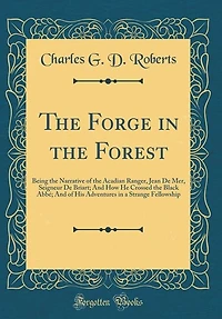 The Forge in the Forest: Being the Narrative of the Acadian Ranger, Jean De Mer, Seigneur De Briart; And How He Crossed the