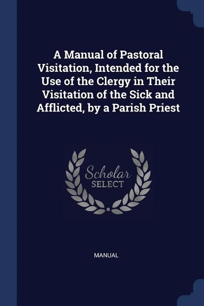 a Manual of Pastoral Visitation, Intended for the Use Clergy Their Visitation Sick and Afflicted, by Parish Priest