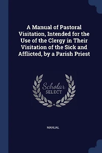 a Manual of Pastoral Visitation, Intended for the Use Clergy Their Visitation Sick and Afflicted, by Parish Priest