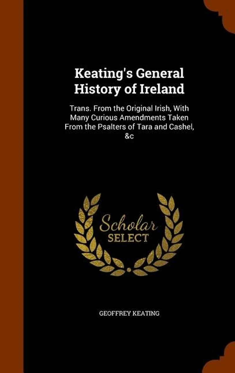 Keating's General History of Ireland: Trans. From the Original Irish, With Many Curious Amendments Taken Psalters Tara and Ca