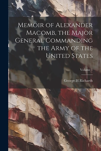 Memoir of Alexander Macomb, the Major General Commanding the Army of the United States; Volume 1
