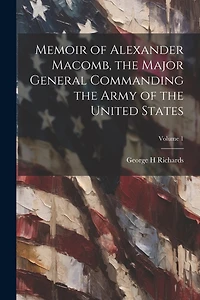 Memoir of Alexander Macomb, the Major General Commanding the Army of the United States; Volume 1