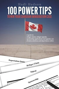 100 Power Tips to Win Your Canadian Immigration Case: A Guide to Refugee Claims, Refugee Appeals, Sponsorship applications & Appeals