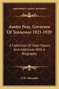 Austin Peay, Governor of Tennessee 1923-1929: A Collection of State Papers and Addresses with a Biography