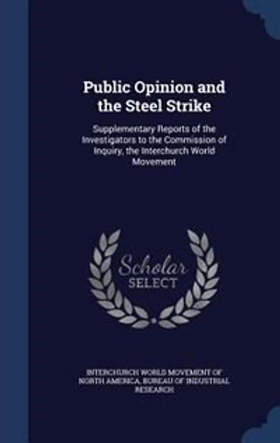 Public Opinion and the Steel Strike: Supplementary Reports of Investigators to Commission Inquiry, Interchurch World Move