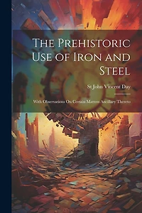 The Prehistoric Use of Iron and Steel: With Observations On Certain Matters Ancillary Thereto