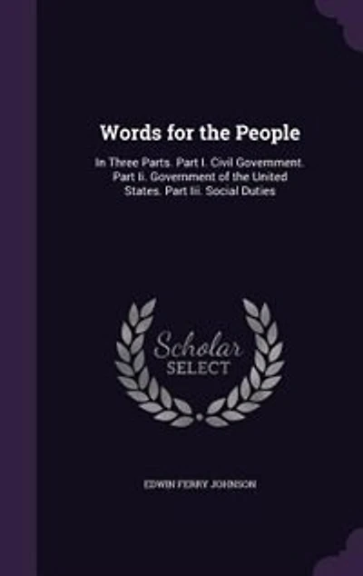 Words for the People: In Three Parts. Part I. Civil Government. Part Ii. Government of the United States. Part Iii. Socia