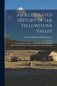 An Illustrated History of the Yellowstone Valley: Embracing the Counties of Park, Sweet Grass, Carbon, Yellowstone, Rosebud, Custer and Dawson